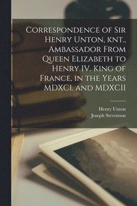 bokomslag Correspondence of Sir Henry Unton, knt., Ambassador From Queen Elizabeth to Henry IV. King of France, in the Years MDXCI. and MDXCII