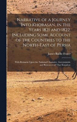 Narrative of a Journey Into Khorasan, in the Years 1821 and 1822. Including Some Account of the Countries to the North-east of Persia; With Remarks Upon the National Character, Government, and 1