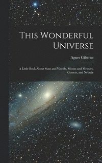 bokomslag This Wonderful Universe; a Little Book About Suns and Worlds, Moons and Meteors, Comets, and Nebulæ