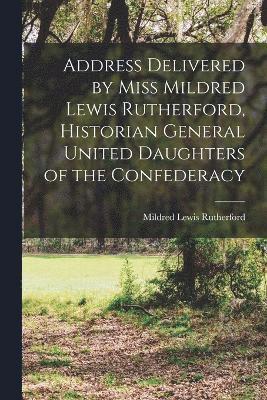 Address Delivered by Miss Mildred Lewis Rutherford, Historian General United Daughters of the Confederacy 1