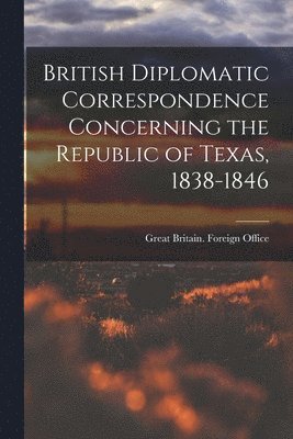 British Diplomatic Correspondence Concerning the Republic of Texas, 1838-1846 1