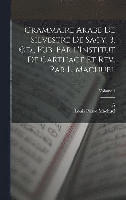 Grammaire arabe de Silvestre de Sacy. 3. (c)d., pub. par l'Institut de Carthage et rev. par L. Machuel; Volume 1 1