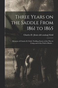 bokomslag Three Years on the Saddle From 1861 to 1865; Memoirs of Charles D. Field; Thrilling Stories of the war in Camp and of the Field of Battle ..
