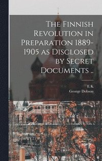 bokomslag The Finnish Revolution in Preparation 1889-1905 as Disclosed by Secret Documents ..