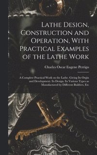 bokomslag Lathe Design, Construction and Operation, With Practical Examples of the Lathe Work; a Complete Practical Work on the Lathe. Giving its Orgin and Development. Its Design. Its Various Types as