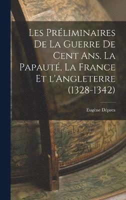 Les prliminaires de la guerre de cent ans. La papaut, la France et l'Angleterre (1328-1342) 1