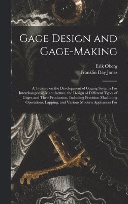 Gage Design and Gage-making; a Treatise on the Development of Gaging Systems For Interchangeable Manufacture, the Design of Different Types of Gages and Their Production, Including Precision 1