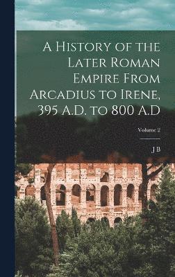 A History of the Later Roman Empire From Arcadius to Irene, 395 A.D. to 800 A.D; Volume 2 1
