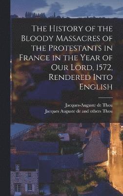 The History of the Bloody Massacres of the Protestants in France in the Year of our Lord, 1572, Rendered Into English 1
