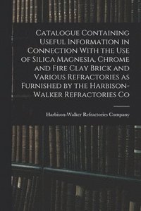 bokomslag Catalogue Containing Useful Information in Connection With the use of Silica Magnesia, Chrome and Fire Clay Brick and Various Refractories as Furnished by the Harbison-Walker Refractories Co