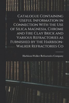 bokomslag Catalogue Containing Useful Information in Connection With the use of Silica Magnesia, Chrome and Fire Clay Brick and Various Refractories as Furnished by the Harbison-Walker Refractories Co