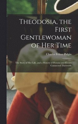 Theodosia, the First Gentlewoman of her Time; the Story of her Life, and a History of Persons and Events Connected Therewith 1