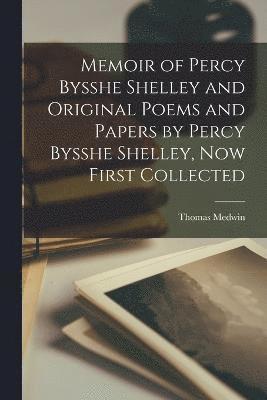 Memoir of Percy Bysshe Shelley and Original Poems and Papers by Percy Bysshe Shelley, now First Collected 1