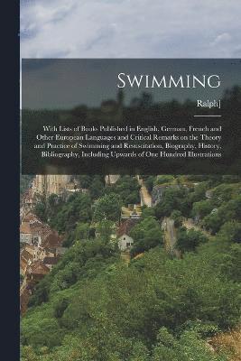 Swimming; With Lists of Books Published in English, German, French and Other European Languages and Critical Remarks on the Theory and Practice of Swimming and Resuscitation, Biography, History, 1