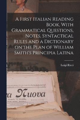 A First Italian Reading Book, With Grammatical Questions, Notes, Syntactical Rules and a Dictionary on the Plan of William Smith's Principia Latina 1