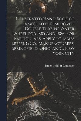 James Leffel & Company - Illustrated Hand Book of James Leffel's Improved Double Turbine Water Wheel for 1885 and 1886. For Particulars, Apply to James Leffel & Co., Manufacturers, Springfield, Ohio, and .. New York City, Häftad