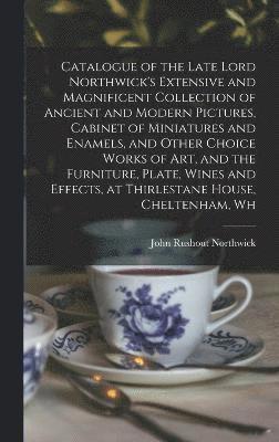bokomslag Catalogue of the Late Lord Northwick's Extensive and Magnificent Collection of Ancient and Modern Pictures, Cabinet of Miniatures and Enamels, and Other Choice Works of art, and the Furniture, Plat...