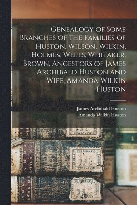 bokomslag Genealogy of Some Branches of the Families of Huston, Wilson, Wilkin, Holmes, Wells, Whitaker, Brown, Ancestors of James Archibald Huston and Wife, Amanda Wilkin Huston