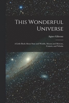 This Wonderful Universe; a Little Book About Suns and Worlds, Moons and Meteors, Comets, and Nebul 1