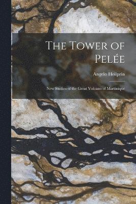 Tower of Pelée; new Studies of the Great Volcano of Martinique