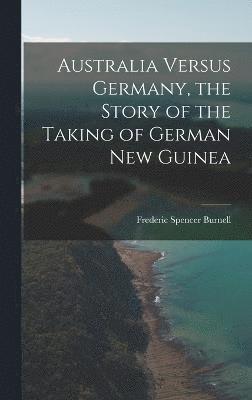 Australia Versus Germany, the Story of the Taking of German New Guinea 1