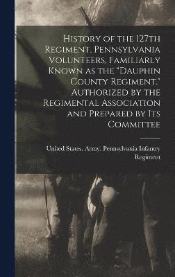 bokomslag History of the 127th Regiment, Pennsylvania Volunteers, Familiarly Known as the &quot;Dauphin County Regiment.&quot; Authorized by the Regimental Association and Prepared by its Committee