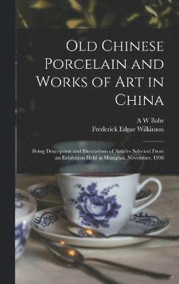 bokomslag Old Chinese Porcelain and Works of art in China; Being Description and Illustrations of Articles Selected From an Exhibition Held in Shanghai, November, 1908