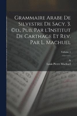 Grammaire arabe de Silvestre de Sacy. 3. (c)d., pub. par l'Institut de Carthage et rev. par L. Machuel; Volume 1 1