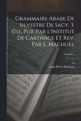 Grammaire arabe de Silvestre de Sacy. 3. (c)d., pub. par l'Institut de Carthage et rev. par L. Machuel; Volume 1 1