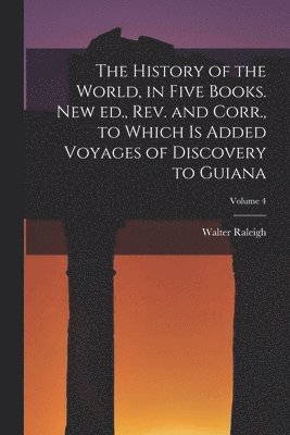 Walter Raleigh - History of the World, in Five Books. New ed., rev. and Corr., to Which is Added Voyages of Discovery to Guiana; Volume 4, Häftad