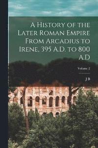 bokomslag A History of the Later Roman Empire From Arcadius to Irene, 395 A.D. to 800 A.D; Volume 2
