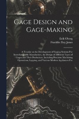 Gage Design and Gage-making; a Treatise on the Development of Gaging Systems For Interchangeable Manufacture, the Design of Different Types of Gages and Their Production, Including Precision 1