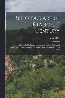 bokomslag Religious art in France, 13 Century; a Study in Mediaeval Iconography and its Sources of Inspiration. Translated From the 3d ed. [rev. and enl.] by Dora Nussey