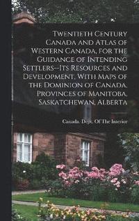 bokomslag Twentieth Century Canada and Atlas of Western Canada, for the Guidance of Intending Settlers--its Resources and Development, With Maps of the Dominion of Canada, Provinces of Manitoba, Saskatchewan,