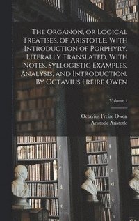 bokomslag The Organon, or Logical Treatises, of Aristotle. With Introduction of Porphyry. Literally Translated, With Notes, Syllogistic Examples, Analysis, and Introduction. By Octavius Freire Owen; Volume 1