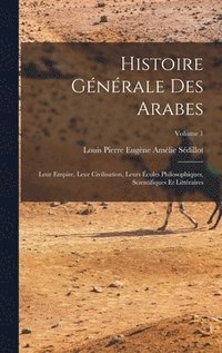 bokomslag Histoire gnrale des Arabes; leur empire, leur civilisation, leurs coles philosophiques, scientifiques et littraires; Volume 1