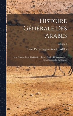 Histoire générale des Arabes; leur empire, leur civilisation, leurs écoles philosophiques, scientifiques et littéraires; Volume 1