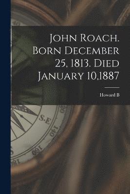 John Roach. Born December 25, 1813. Died January 10,1887 1