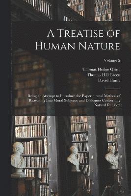 A Treatise of Human Nature; Being an Attempt to Introduce the Experimental Method of Reasoning Into Moral Subjects; and Dialogues Concerning Natural Religion; Volume 2 1