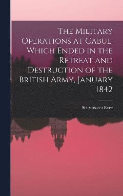 bokomslag The Military Operations at Cabul, Which Ended in the Retreat and Destruction of the British Army, January 1842