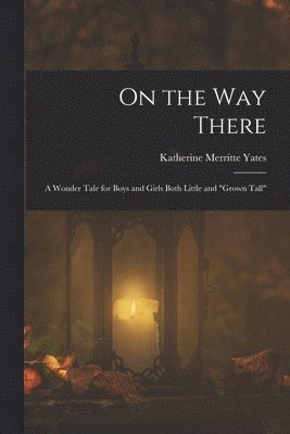 On the way There; a Wonder Tale for Boys and Girls Both Little and &quot;grown Tall&quot; 1