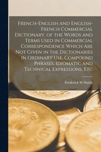 bokomslag French-English and English-French Commercial Dictionary, of the Words and Terms Used in Commercial Correspondence Which are not Given in the Dictionaries in Ordinary use, Compound Phrases, Idiomatic