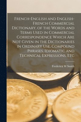 Frederick W Smith - French-English and English-French Commercial Dictionary, of the Words and Terms Used in Commercial Correspondence Which are not Given in the Dictionaries in Ordinary use, Compound Phrases, Idiomatic and Technical Expressions, Etc, Häftad