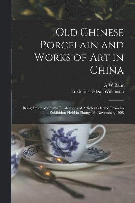 bokomslag Old Chinese Porcelain and Works of art in China; Being Description and Illustrations of Articles Selected From an Exhibition Held in Shanghai, November, 1908