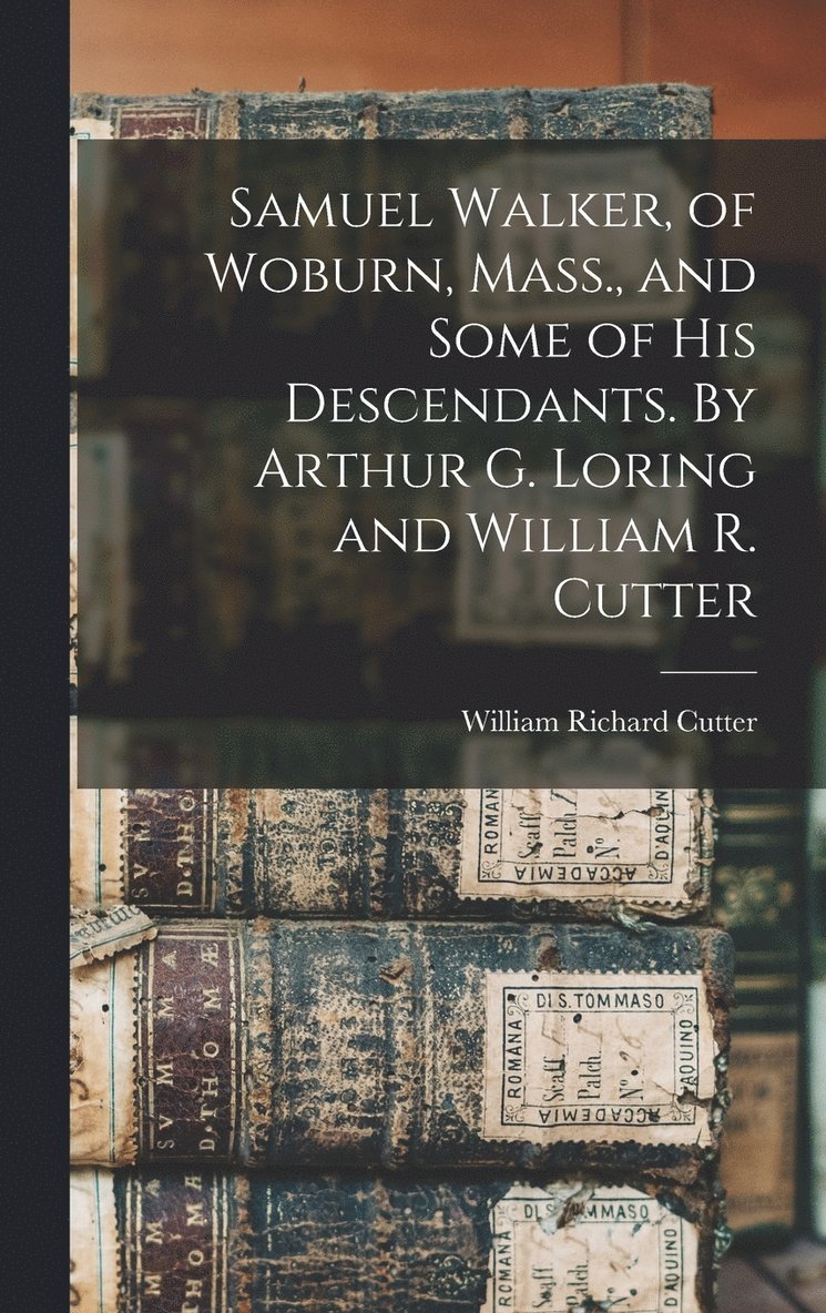 William Richard Cutter - Samuel Walker, of Woburn, Mass., and Some of his Descendants. By Arthur G. Loring and William R. Cutter, Inbunden