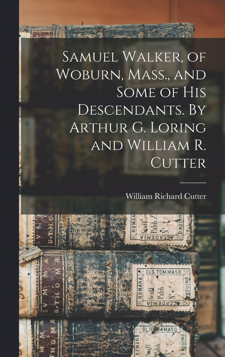 Samuel Walker, of Woburn, Mass., and Some of his Descendants. By Arthur G. Loring and William R. Cutter 1