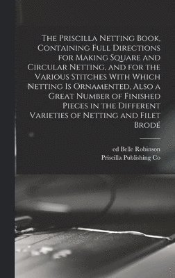 Priscilla Publishing Co, Robinson Belle Ed, Belle, ed, Robinson - Priscilla Netting Book, Containing Full Directions for Making Square and Circular Netting, and for the Various Stitches With Which Netting is Ornamented, Also a Great Number of Finished Pieces in the Different Varieties of Netting and Filet Brodé, Inbunden