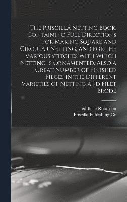 The Priscilla Netting Book, Containing Full Directions for Making Square and Circular Netting, and for the Various Stitches With Which Netting is Ornamented, Also a Great Number of Finished Pieces in 1
