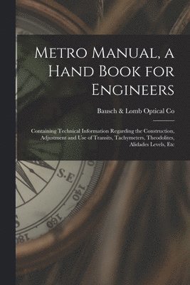 Metro Manual, a Hand Book for Engineers; Containing Technical Information Regarding the Construction, Adjustment and use of Transits, Tachymeters, Theodolites, Alidades Levels, Etc 1