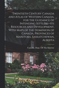 bokomslag Twentieth Century Canada and Atlas of Western Canada, for the Guidance of Intending Settlers--its Resources and Development, With Maps of the Dominion of Canada, Provinces of Manitoba, Saskatchewan,